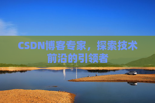 CSDN博客专家，探索技术前沿的引领者